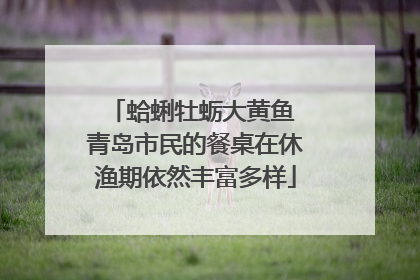 蛤蜊牡蛎大黄鱼 青岛市民的餐桌在休渔期依然丰富多样