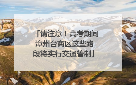 请注意！高考期间 漳州台商区这些路段将实行交通管制
