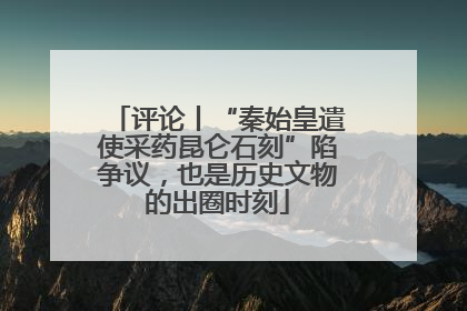 评论丨“秦始皇遣使采药昆仑石刻”陷争议，也是历史文物的出圈时刻