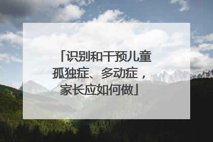 识别和干预儿童孤独症、多动症，家长应如何做