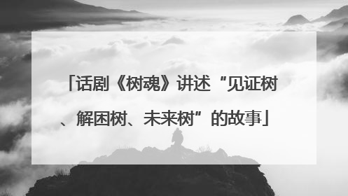 话剧《树魂》讲述“见证树、解困树、未来树”的故事