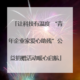 让科技有温度 “青年企业家爱心助残”公益捐赠活动暖心启航