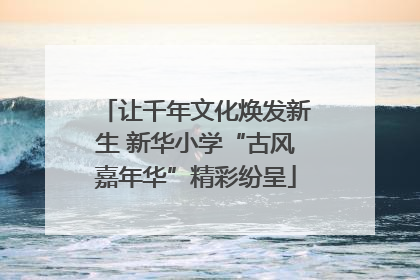 让千年文化焕发新生 新华小学“古风嘉年华”精彩纷呈