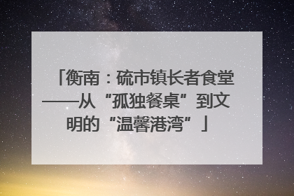衡南：硫市镇长者食堂——从“孤独餐桌”到文明的“温馨港湾”