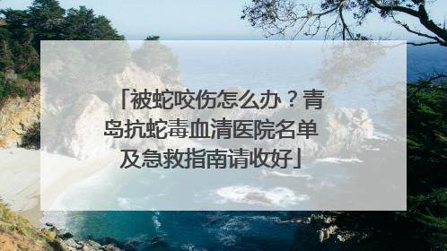 被蛇咬伤怎么办？青岛抗蛇毒血清医院名单及急救指南请收好