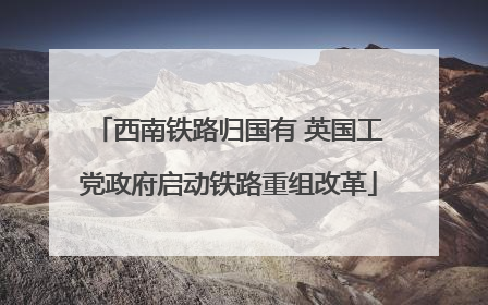 西南铁路归国有 英国工党政府启动铁路重组改革