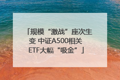 规模“激战”座次生变 中证A500相关ETF大幅“吸金”