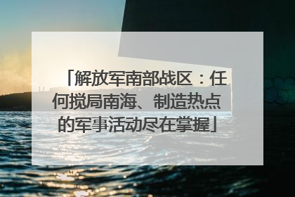 解放军南部战区：任何搅局南海、制造热点的军事活动尽在掌握