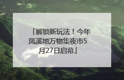 解锁新玩法！今年凤溪地万物集夜市5月27日启幕