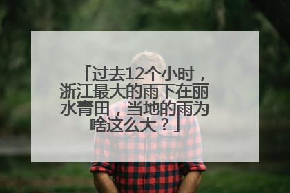过去12个小时，浙江最大的雨下在丽水青田，当地的雨为啥这么大？