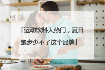 运动饮料大热门，夏日跑步少不了这个品牌