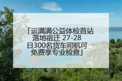 运满满公益体检首站落地宿迁 27-28日300名货车司机可免费享专业检查