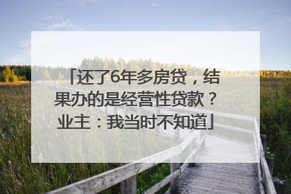 还了6年多房贷，结果办的是经营性贷款？业主：我当时不知道