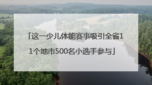 这一少儿体能赛事吸引全省11个地市500名小选手参与