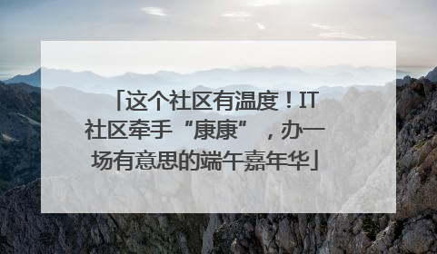 这个社区有温度！IT社区牵手“康康”，办一场有意思的端午嘉年华