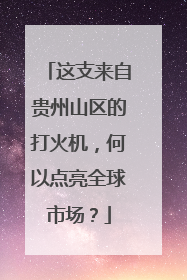 这支来自贵州山区的打火机，何以点亮全球市场？