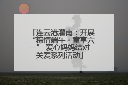 连云港灌南：开展“粽情端午・童享六一” 爱心妈妈结对关爱系列活动