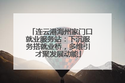 连云港海州家门口就业服务站：下沉服务搭就业桥，多维引才聚发展动能