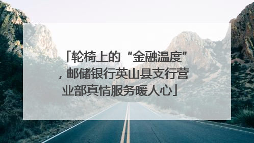 轮椅上的“金融温度”，邮储银行英山县支行营业部真情服务暖人心