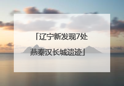 辽宁新发现7处燕秦汉长城遗迹