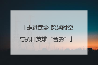 走进武乡 跨越时空与抗日英雄“合影”
