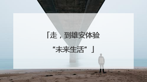 走，到雄安体验“未来生活”
