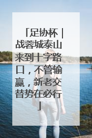 足协杯｜战蓉城泰山来到十字路口，不管输赢，新老交替势在必行