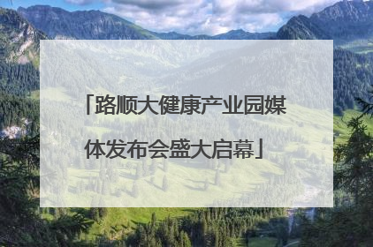 路顺大健康产业园媒体发布会盛大启幕