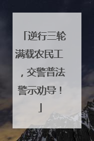 逆行三轮满载农民工，交警普法警示劝导！