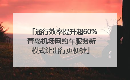 通行效率提升超60% 青岛机场网约车服务新模式让出行更便捷