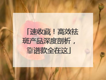 速收藏！高效祛斑产品深度剖析，靠谱款全在这