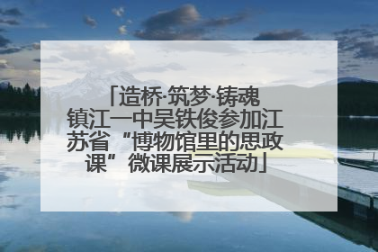 造桥·筑梦·铸魂 镇江一中吴铁俊参加江苏省“博物馆里的思政课”微课展示活动