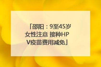 邵阳：9至45岁女性注意 接种HPV疫苗费用减免