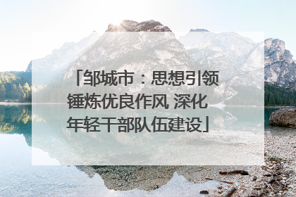 邹城市：思想引领锤炼优良作风 深化年轻干部队伍建设