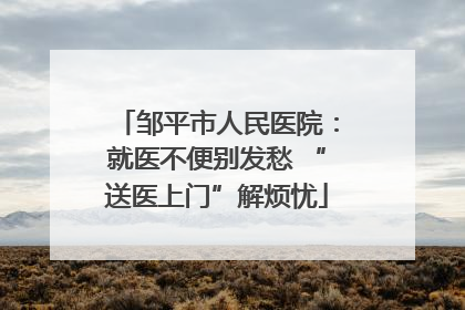 邹平市人民医院：就医不便别发愁 “送医上门”解烦忧