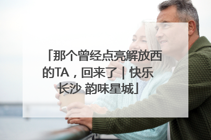 那个曾经点亮解放西的TA，回来了｜快乐长沙 韵味星城