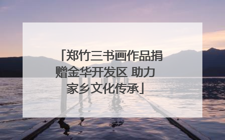 郑竹三书画作品捐赠金华开发区 助力家乡文化传承