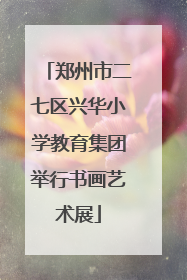 郑州市二七区兴华小学教育集团举行书画艺术展