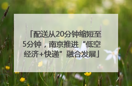配送从20分钟缩短至5分钟，南京推进“低空经济+快递”融合发展