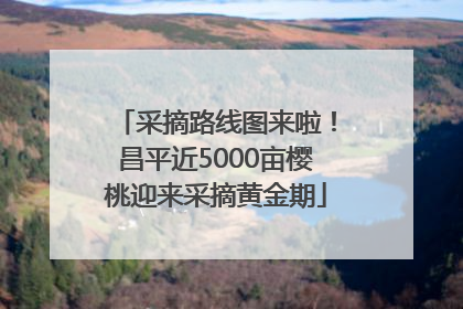 采摘路线图来啦！昌平近5000亩樱桃迎来采摘黄金期