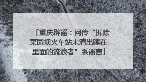 重庆辟谣：网传“拆除菜园坝火车站未清出睡在里面的流浪者”系谣言