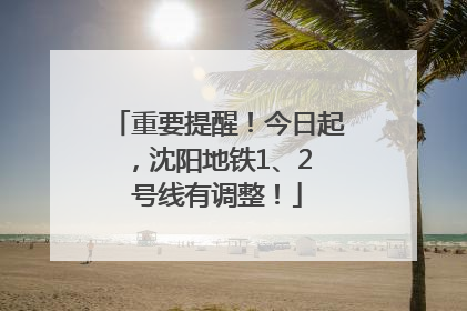 重要提醒！今日起，沈阳地铁1、2 号线有调整！