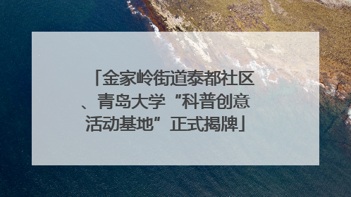 金家岭街道泰都社区、青岛大学“科普创意活动基地”正式揭牌