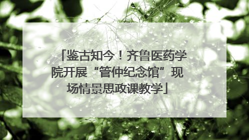 鉴古知今！齐鲁医药学院开展“管仲纪念馆”现场情景思政课教学