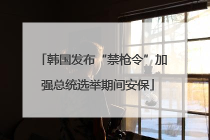 韩国发布“禁枪令”加强总统选举期间安保