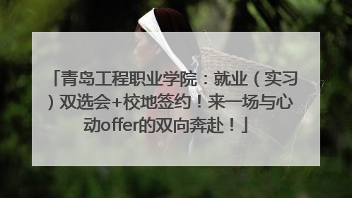 青岛工程职业学院：就业（实习）双选会+校地签约！来一场与心动offer的双向奔赴！