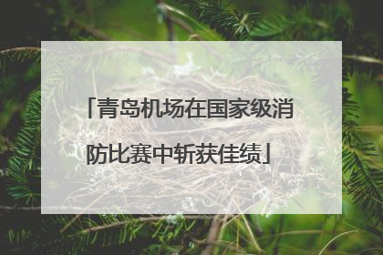 青岛机场在国家级消防比赛中斩获佳绩