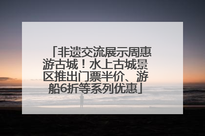 非遗交流展示周惠游古城！水上古城景区推出门票半价、游船6折等系列优惠