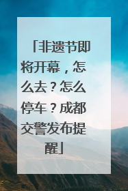 非遗节即将开幕，怎么去？怎么停车？成都交警发布提醒