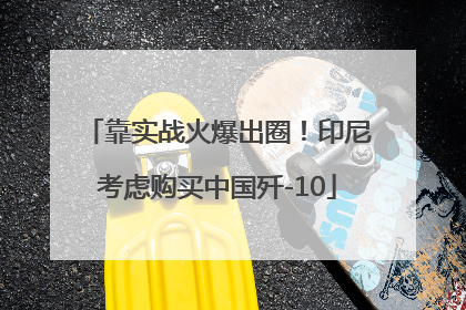 靠实战火爆出圈！印尼考虑购买中国歼-10